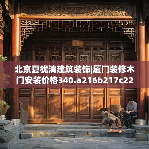 北京夏犹清建筑装饰|厦门装修木门安装价格340.a216b217c220fgy.227dewqe