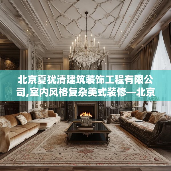 北京夏犹清建筑装饰工程有限公司,室内风格复杂美式装修—北京夏犹清建筑装饰工程有限公司128.a4b5c8fgy.1576684