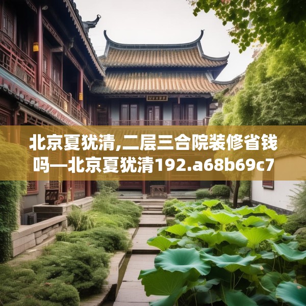 北京夏犹清,二层三合院装修省钱吗—北京夏犹清192.a68b69c72fgy.79lkjl