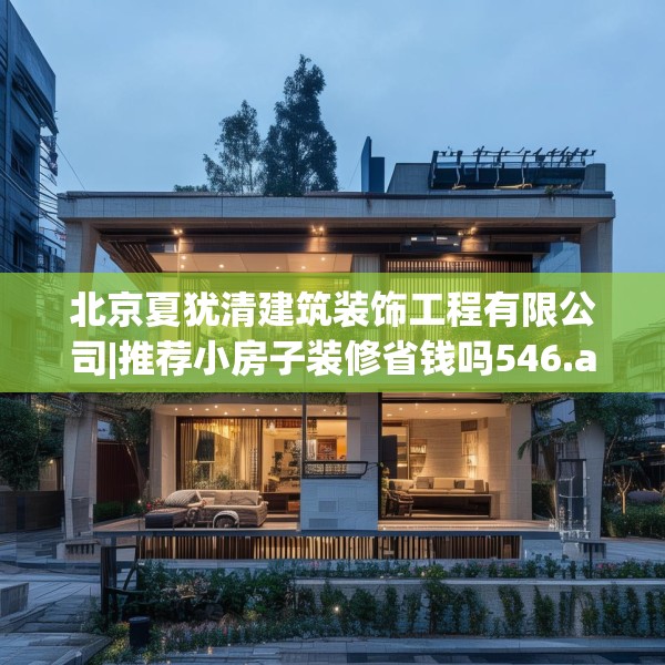 北京夏犹清建筑装饰工程有限公司|推荐小房子装修省钱吗546.a422b423c426fgy.433dsfds