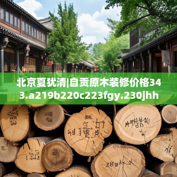 北京夏犹清|自贡原木装修价格343.a219b220c223fgy.230jhhj