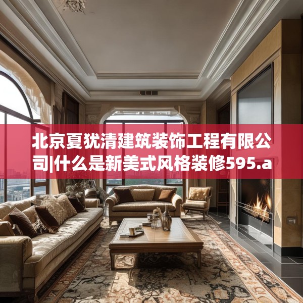 北京夏犹清建筑装饰工程有限公司|什么是新美式风格装修595.a471b472c475fgy.482jhhj