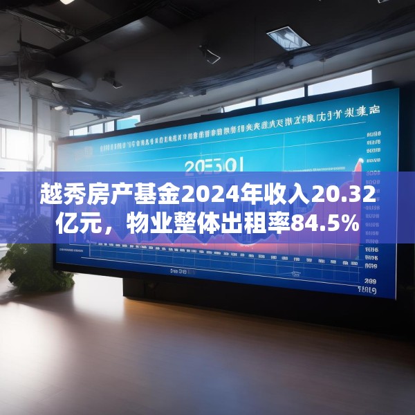 越秀房产基金2024年收入20.32亿元，物业整体出租率84.5%
