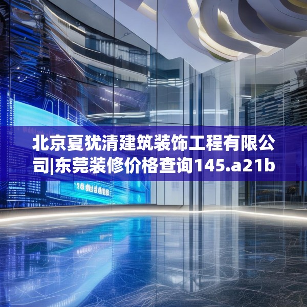 北京夏犹清建筑装饰工程有限公司|东莞装修价格查询145.a21b22c25fgy.32jhhj