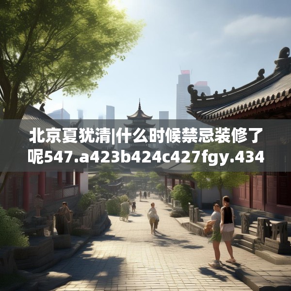 北京夏犹清|什么时候禁忌装修了呢547.a423b424c427fgy.434fdsfds