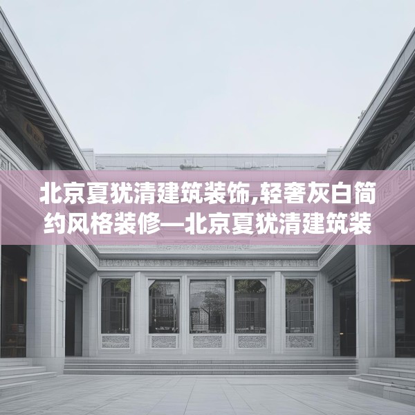 北京夏犹清建筑装饰,轻奢灰白简约风格装修—北京夏犹清建筑装饰544.a420b421c424fgy.431htyj