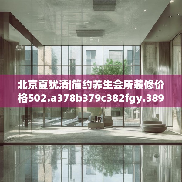 北京夏犹清|简约养生会所装修价格502.a378b379c382fgy.389dewqe