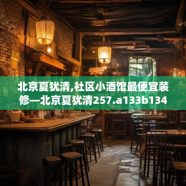 北京夏犹清,社区小酒馆最便宜装修—北京夏犹清257.a133b134c137fgy.144fds