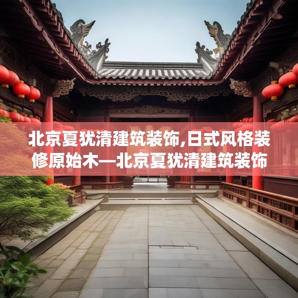 北京夏犹清建筑装饰,日式风格装修原始木—北京夏犹清建筑装饰217.a93b94c97fgy.104jhhj