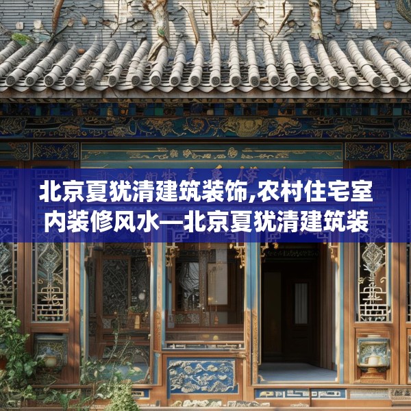 北京夏犹清建筑装饰,农村住宅室内装修风水—北京夏犹清建筑装饰375.a251b252c255fgy.262fhsg