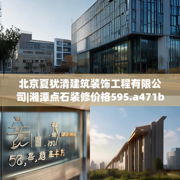 北京夏犹清建筑装饰工程有限公司|湘潭点石装修价格595.a471b472c475fgy.482jhhj