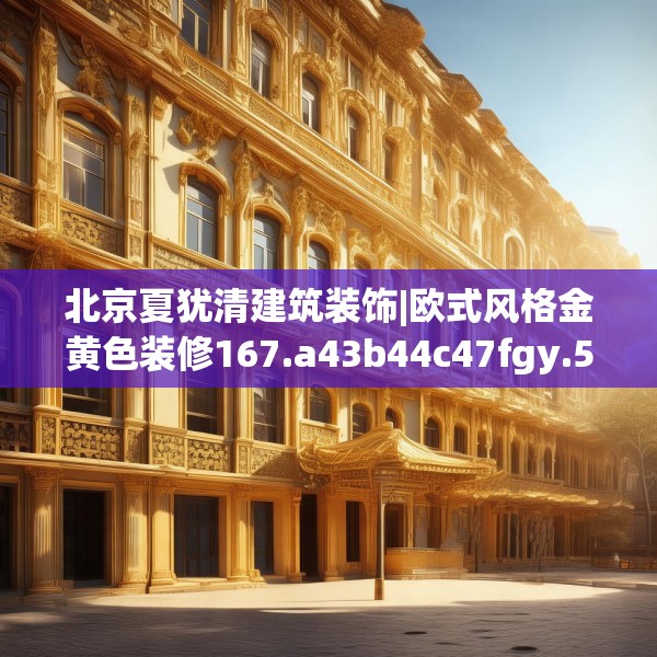 北京夏犹清建筑装饰|欧式风格金黄色装修167.a43b44c47fgy.54fds