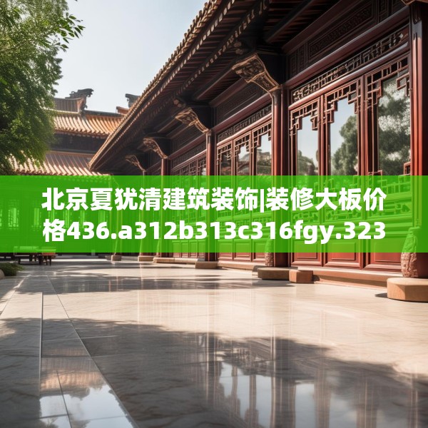 北京夏犹清建筑装饰|装修大板价格436.a312b313c316fgy.323htyj