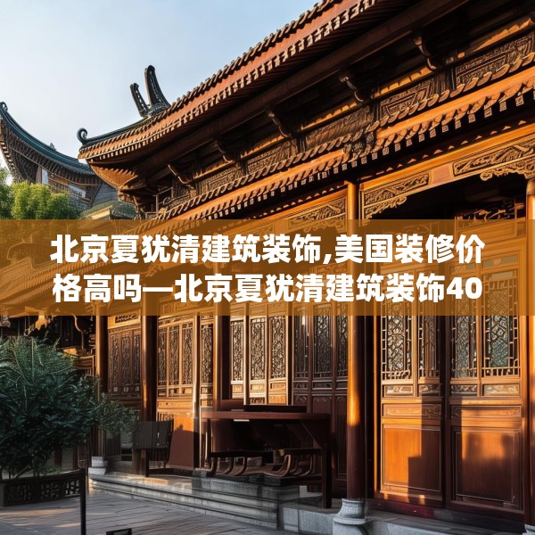 北京夏犹清建筑装饰,美国装修价格高吗—北京夏犹清建筑装饰408.a284b285c288fgy.295lkjl