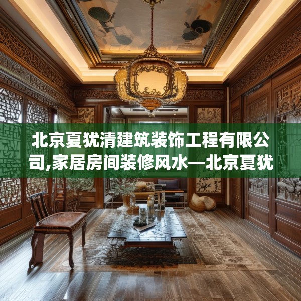 北京夏犹清建筑装饰工程有限公司,家居房间装修风水—北京夏犹清建筑装饰工程有限公司375.a251b252c255fgy.262fhsg