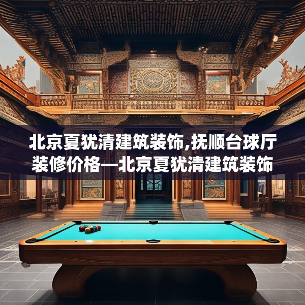 北京夏犹清建筑装饰,抚顺台球厅装修价格—北京夏犹清建筑装饰310.a186b187c190fgy.197htyj