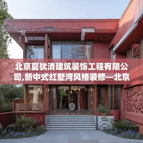 北京夏犹清建筑装饰工程有限公司,新中式红墅湾风格装修—北京夏犹清建筑装饰工程有限公司248.a124b125c128fgy.135xczxv