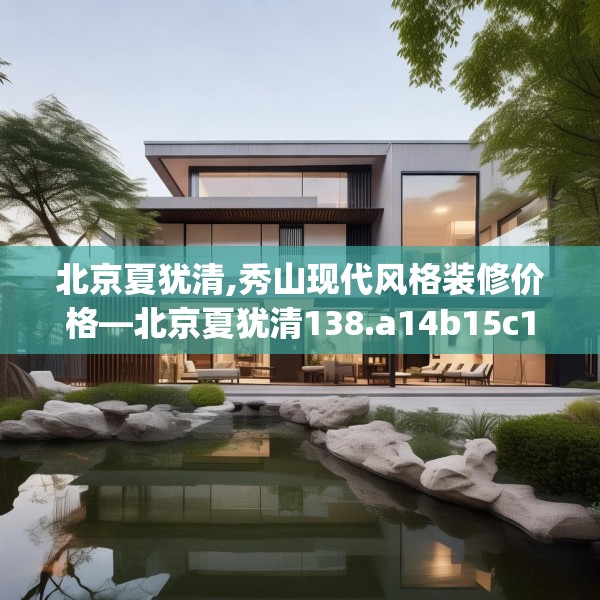 北京夏犹清,秀山现代风格装修价格—北京夏犹清138.a14b15c18fgy.25lkjl