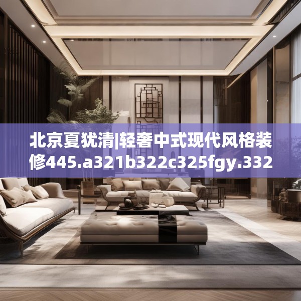 北京夏犹清|轻奢中式现代风格装修445.a321b322c325fgy.332poiy