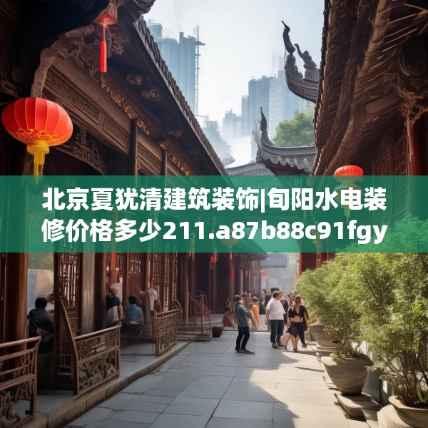 北京夏犹清建筑装饰|旬阳水电装修价格多少211.a87b88c91fgy.98poiy