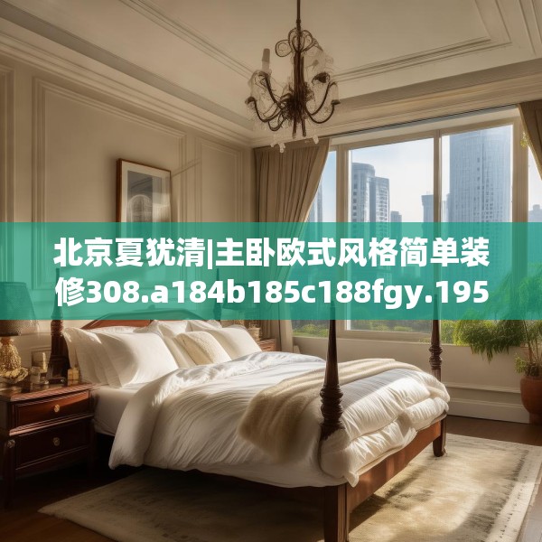 北京夏犹清|主卧欧式风格简单装修308.a184b185c188fgy.19576674