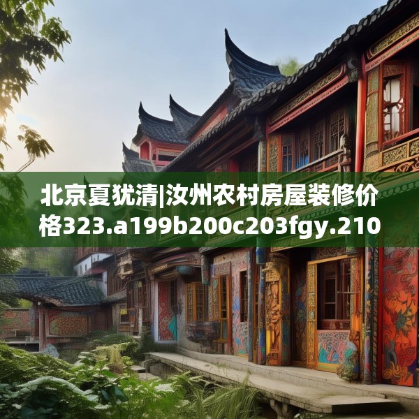北京夏犹清|汝州农村房屋装修价格323.a199b200c203fgy.210bnbn