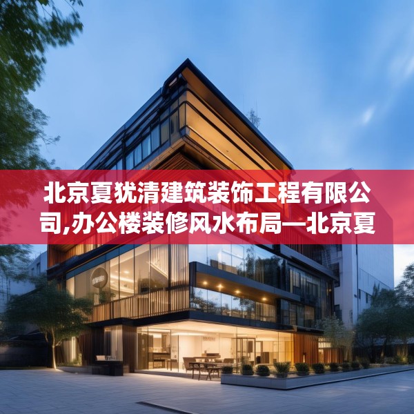 北京夏犹清建筑装饰工程有限公司,办公楼装修风水布局—北京夏犹清建筑装饰工程有限公司439.a315b316c319fgy.326fdsfds