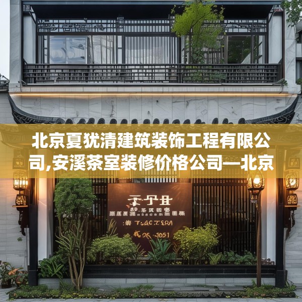 北京夏犹清建筑装饰工程有限公司,安溪茶室装修价格公司—北京夏犹清建筑装饰工程有限公司183.a59b60c63fgy.70uyk