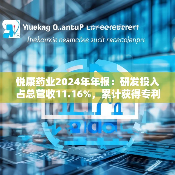 悦康药业2024年年报：研发投入占总营收11.16%，累计获得专利317项