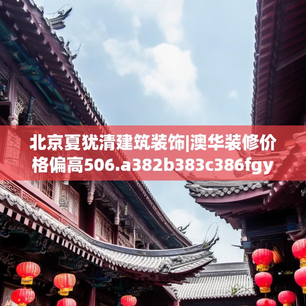 北京夏犹清建筑装饰|澳华装修价格偏高506.a382b383c386fgy.39376663