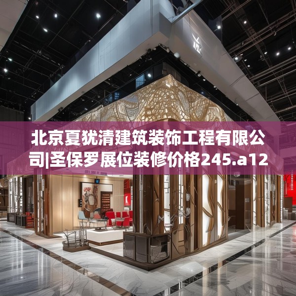 北京夏犹清建筑装饰工程有限公司|圣保罗展位装修价格245.a121b122c125fgy.132cvcx