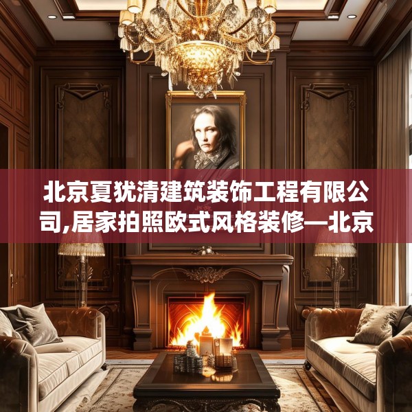北京夏犹清建筑装饰工程有限公司,居家拍照欧式风格装修—北京夏犹清建筑装饰工程有限公司281.a157b158c161fgy.168cvcx