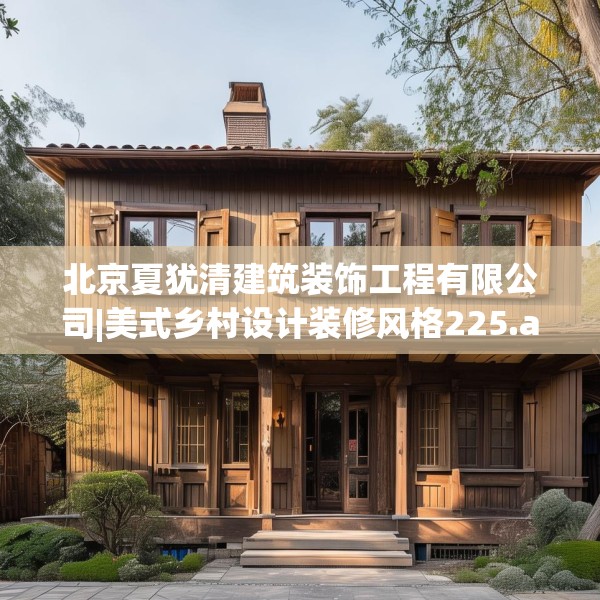 北京夏犹清建筑装饰工程有限公司|美式乡村设计装修风格225.a101b102c105fgy.112fghfd