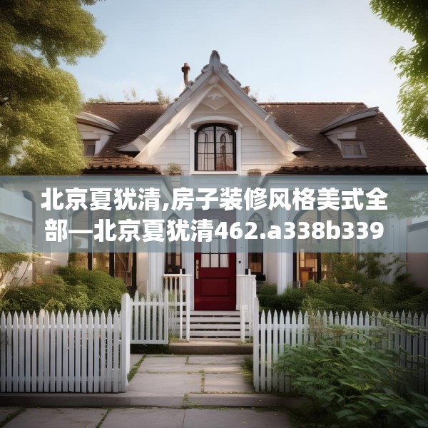 北京夏犹清,房子装修风格美式全部—北京夏犹清462.a338b339c342fgy.349lkjl