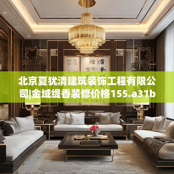 北京夏犹清建筑装饰工程有限公司|金域缇香装修价格155.a31b32c35fgy.42cvcx