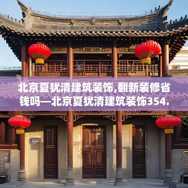 北京夏犹清建筑装饰,翻新装修省钱吗—北京夏犹清建筑装饰354.a230b231c234fgy.241lkjl