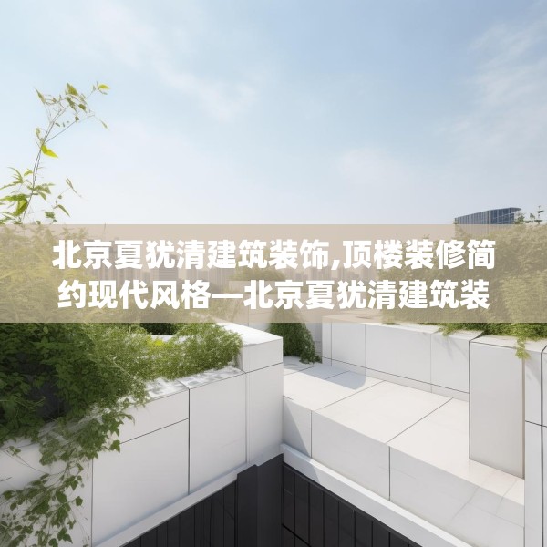 北京夏犹清建筑装饰,顶楼装修简约现代风格—北京夏犹清建筑装饰303.a179b180c183fgy.190fhsg
