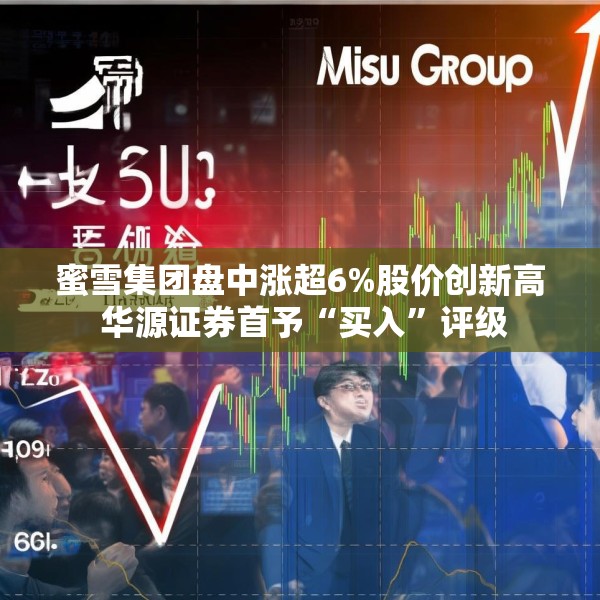 蜜雪集团盘中涨超6%股价创新高 华源证券首予“买入”评级