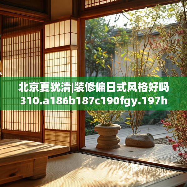 北京夏犹清|装修偏日式风格好吗310.a186b187c190fgy.197htyj