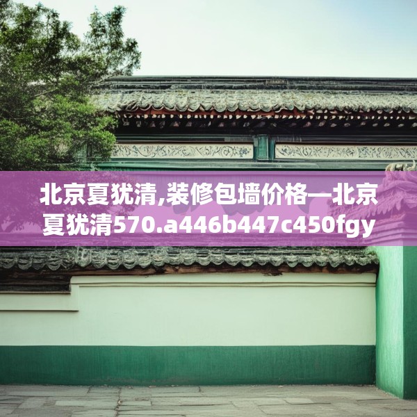 北京夏犹清,装修包墙价格—北京夏犹清570.a446b447c450fgy.457lkjl
