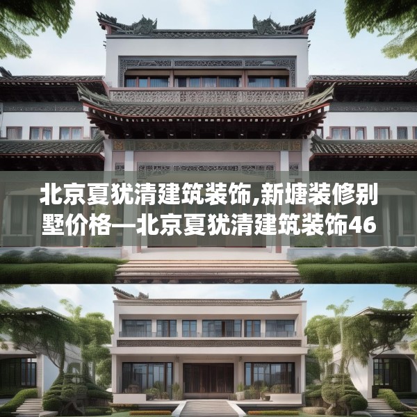 北京夏犹清建筑装饰,新塘装修别墅价格—北京夏犹清建筑装饰468.a344b345c348fgy.355nbn