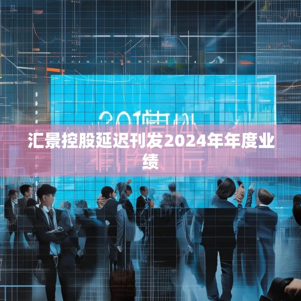 汇景控股延迟刊发2024年年度业绩