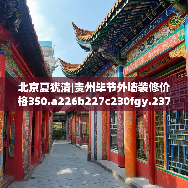 北京夏犹清|贵州毕节外墙装修价格350.a226b227c230fgy.237wew