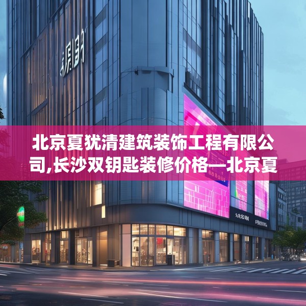 北京夏犹清建筑装饰工程有限公司,长沙双钥匙装修价格—北京夏犹清建筑装饰工程有限公司457.a333b334c337fgy.344fdsfds