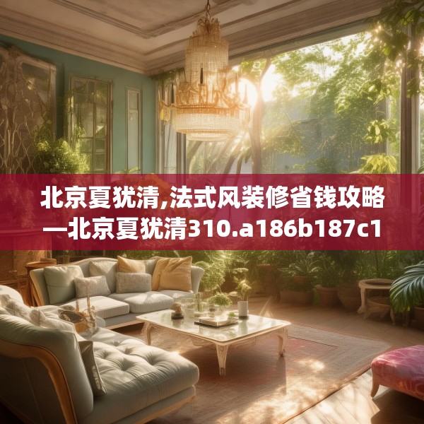 北京夏犹清,法式风装修省钱攻略—北京夏犹清310.a186b187c190fgy.197htyj