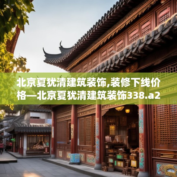 北京夏犹清建筑装饰,装修下线价格—北京夏犹清建筑装饰338.a214b215c218fgy.225xczxv