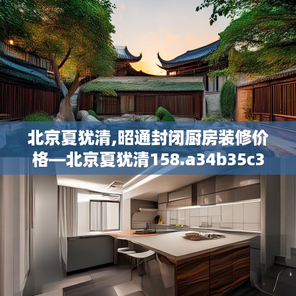 北京夏犹清,昭通封闭厨房装修价格—北京夏犹清158.a34b35c38fgy.45xczxv