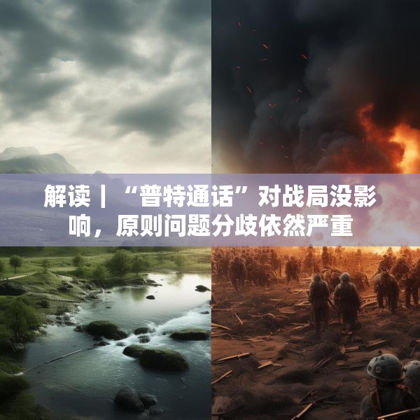 解读｜“普特通话”对战局没影响，原则问题分歧依然严重