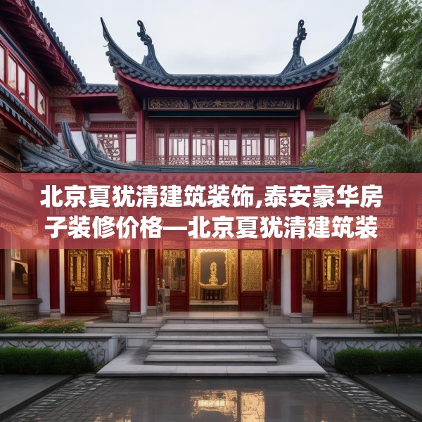 北京夏犹清建筑装饰,泰安豪华房子装修价格—北京夏犹清建筑装饰524.a400b401c404fgy.41176662