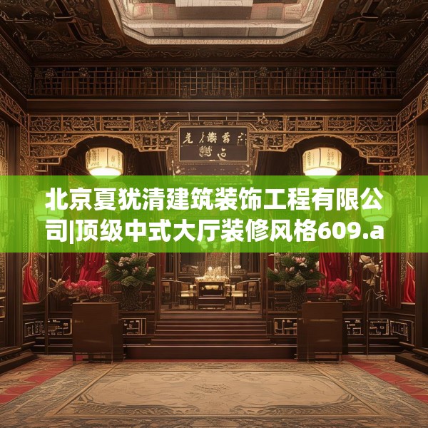 北京夏犹清建筑装饰工程有限公司|顶级中式大厅装修风格609.a485b486c489fgy.496fhsg